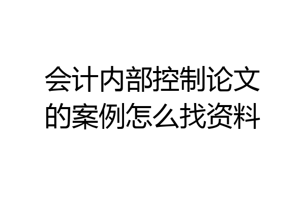 会计内部控制论文的案例怎么找资料