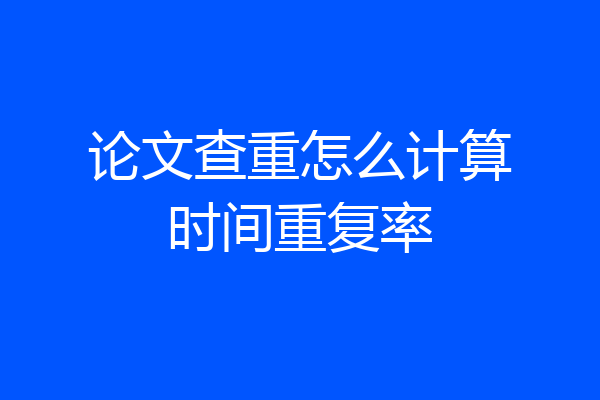 论文查重怎么计算时间重复率