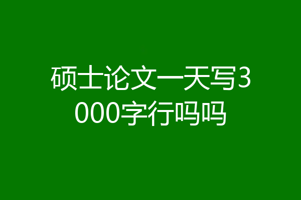 硕士论文一天写3000字行吗吗
