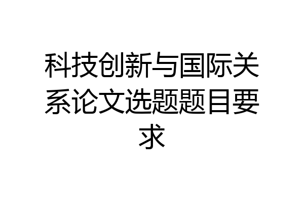 科技创新与国际关系论文选题题目要求