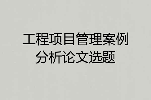 工程项目管理案例分析论文选题