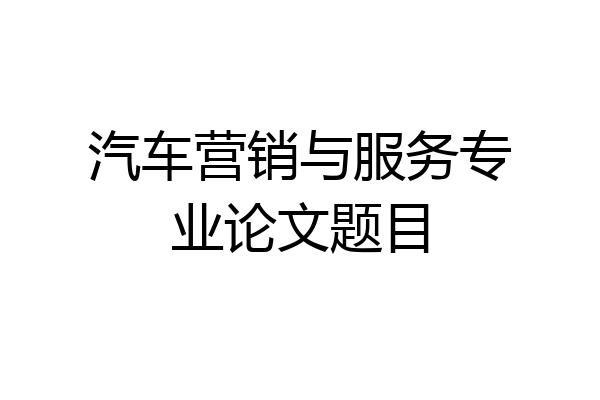 汽车营销与服务专业论文题目