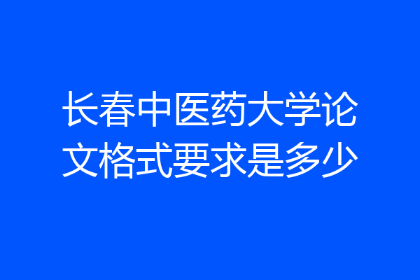 长春中医药大学论文格式要求是多少