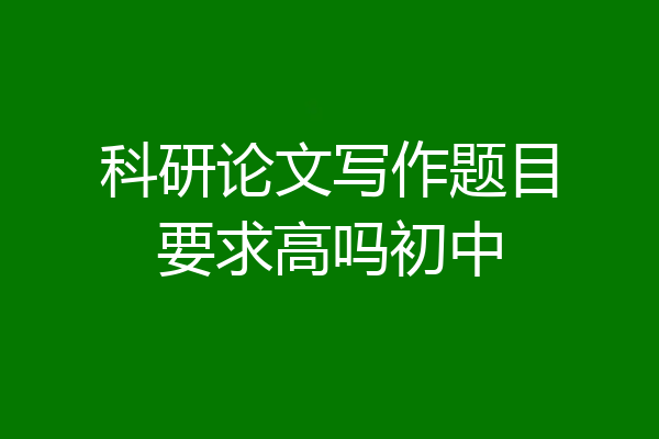 科研论文写作题目要求高吗初中