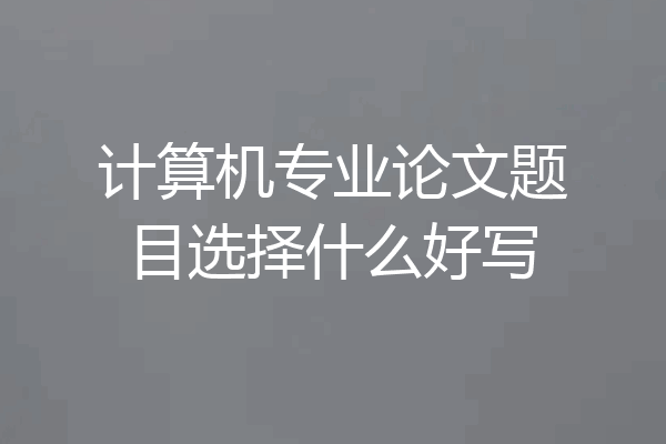 计算机专业论文题目选择什么好写