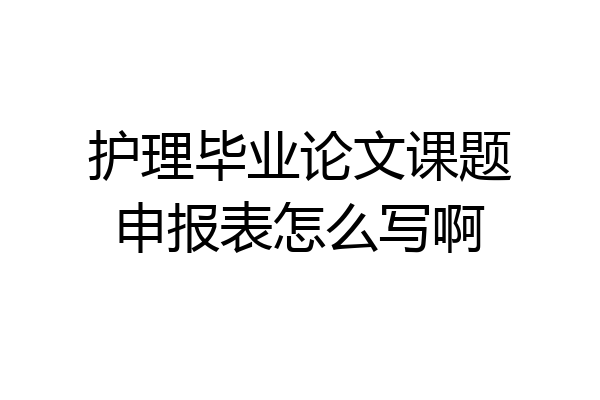 护理毕业论文课题申报表怎么写啊