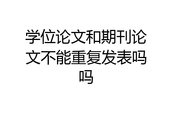学位论文和期刊论文不能重复发表吗吗