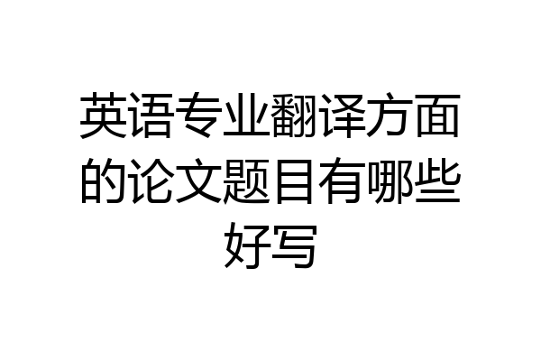 英语专业翻译方面的论文题目有哪些好写