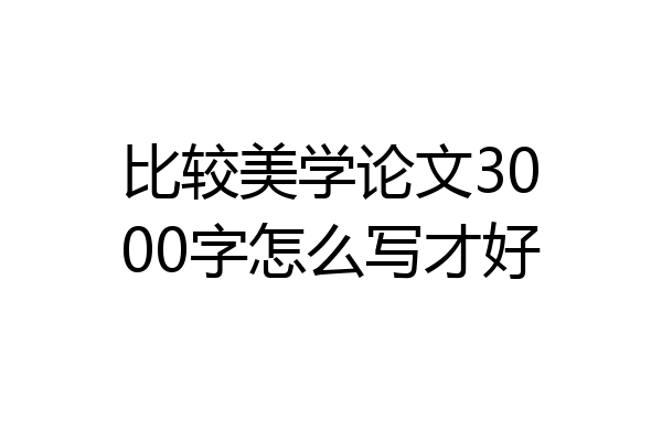 比较美学论文3000字怎么写才好