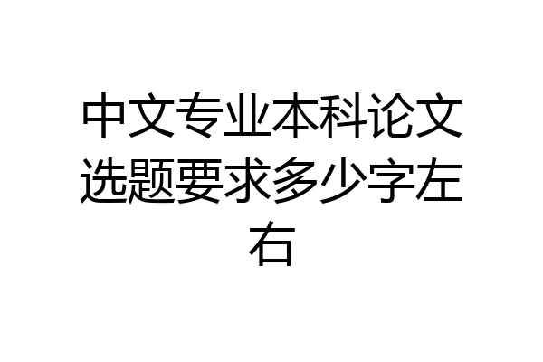 中文专业本科论文选题要求多少字左右