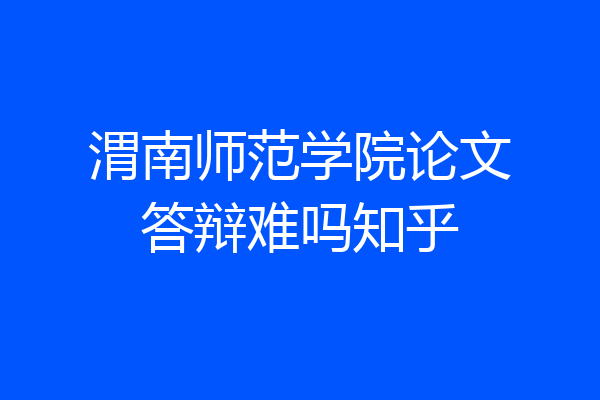 渭南师范学院论文答辩难吗知乎
