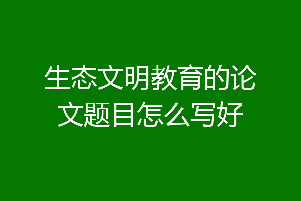 生态文明教育的论文题目怎么写好