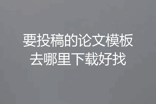 要投稿的论文模板去哪里下载好找