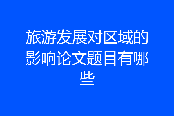 旅游发展对区域的影响论文题目有哪些