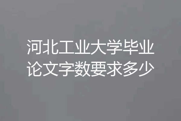 河北工业大学毕业论文字数要求多少