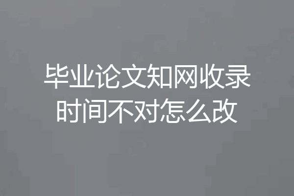 毕业论文知网收录时间不对怎么改