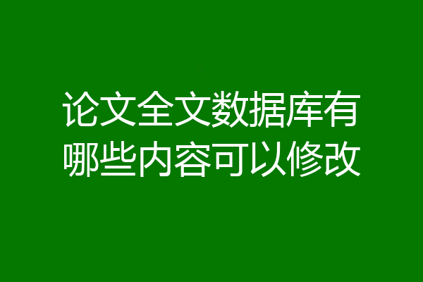 论文全文数据库有哪些内容可以修改