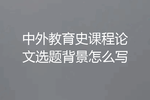 中外教育史课程论文选题背景怎么写