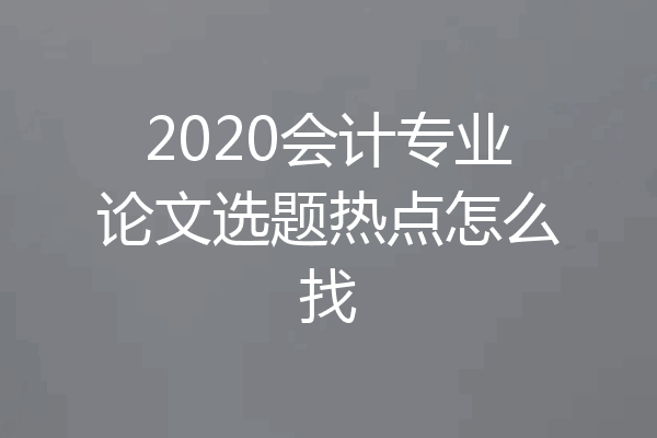 2020会计专业论文选题热点怎么找