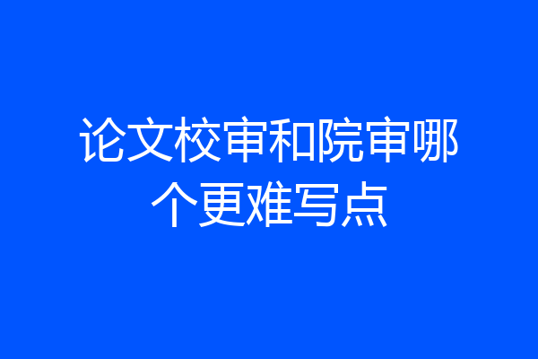 论文校审和院审哪个更难写点