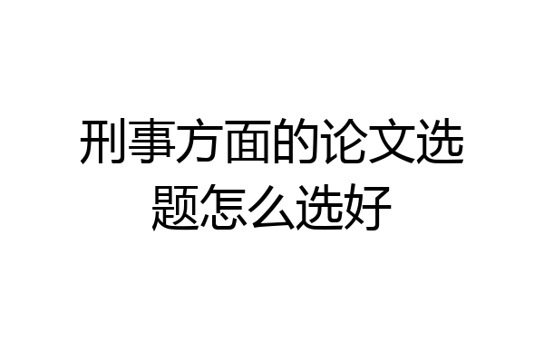 刑事方面的论文选题怎么选好