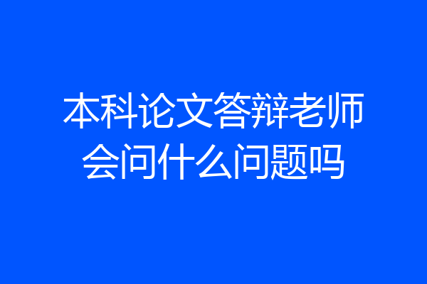本科论文答辩老师会问什么问题吗