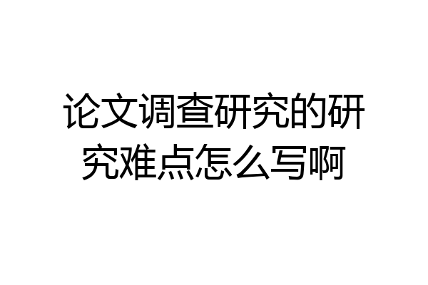 论文调查研究的研究难点怎么写啊