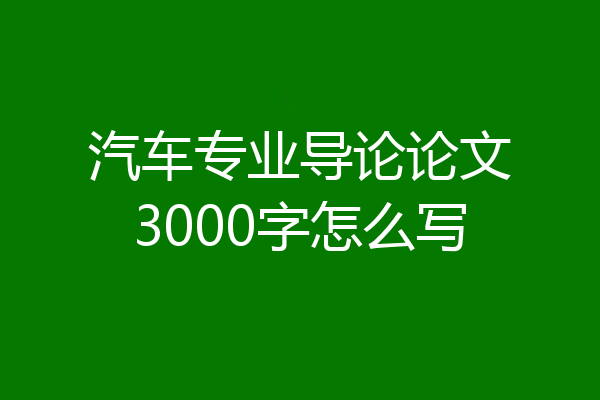 汽车专业导论论文3000字怎么写