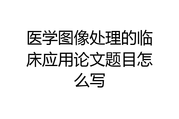 医学图像处理的临床应用论文题目怎么写