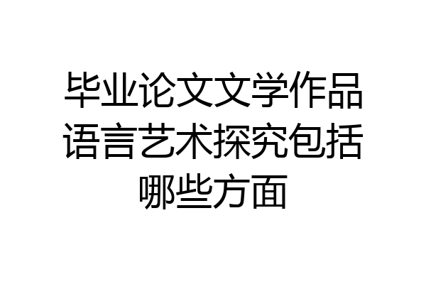 毕业论文文学作品语言艺术探究包括哪些方面