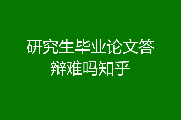 研究生毕业论文答辩难吗知乎