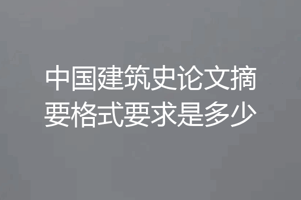 中国建筑史论文摘要格式要求是多少