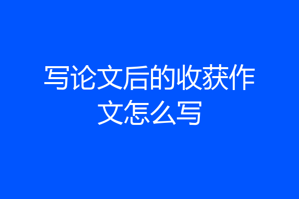 写论文后的收获作文怎么写