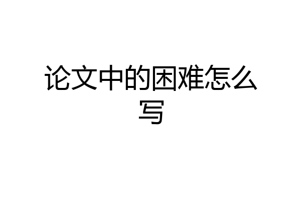 论文中的困难怎么写