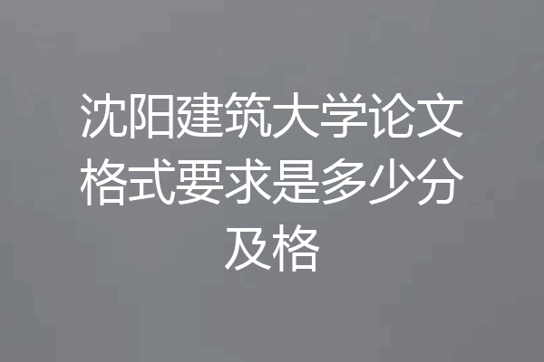 沈阳建筑大学论文格式要求是多少分及格