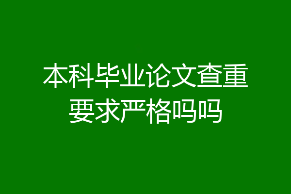 本科毕业论文查重要求严格吗吗
