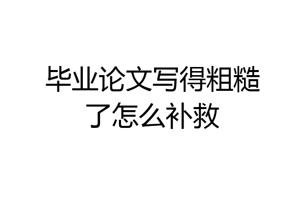 毕业论文写得粗糙了怎么补救