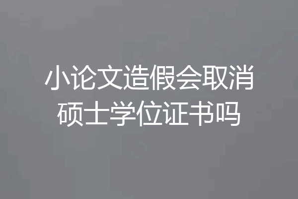 小论文造假会取消硕士学位证书吗
