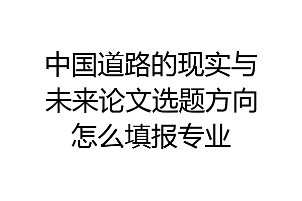 中国道路的现实与未来论文选题方向怎么填报专业