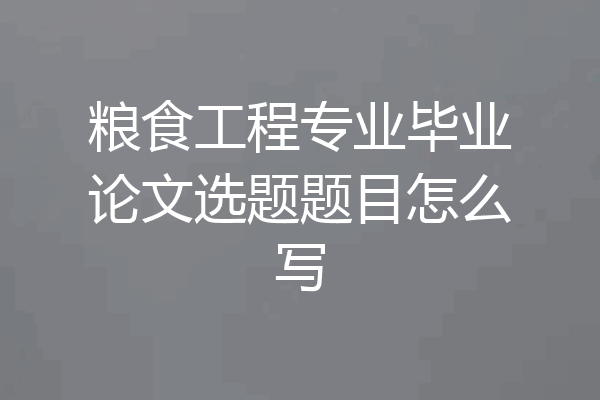 粮食工程专业毕业论文选题题目怎么写
