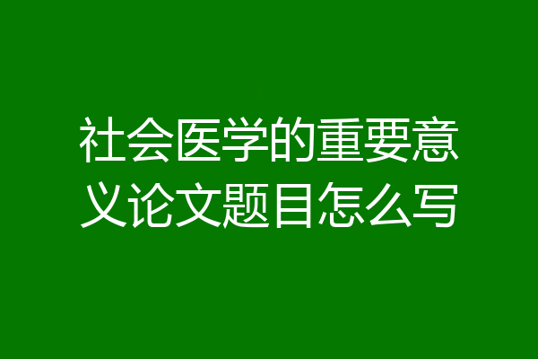 社会医学的重要意义论文题目怎么写