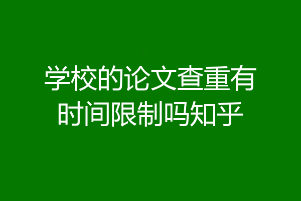 学校的论文查重有时间限制吗知乎