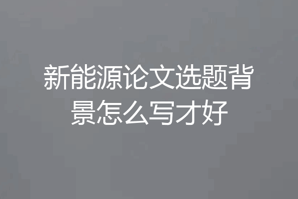 新能源论文选题背景怎么写才好