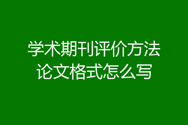 学术期刊评价方法论文格式怎么写
