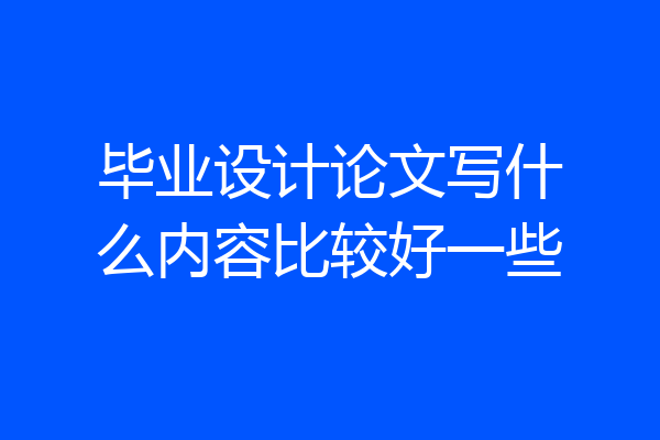 毕业设计论文写什么内容比较好一些