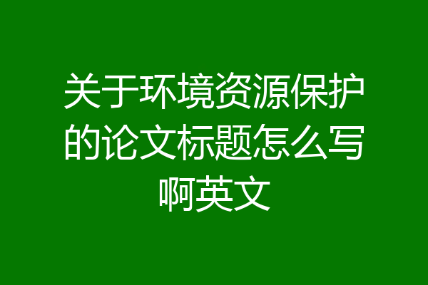关于环境资源保护的论文标题怎么写啊英文