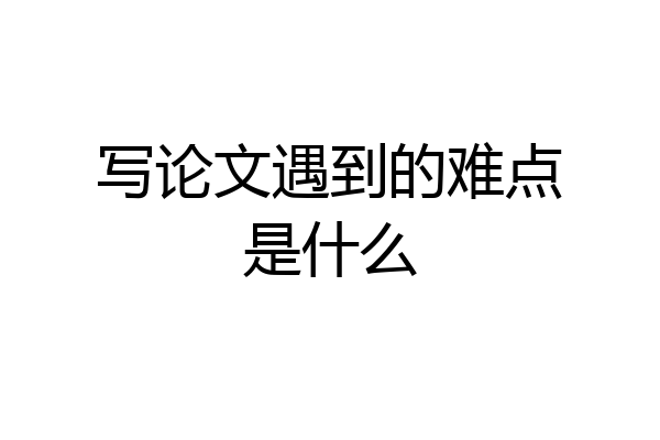 写论文遇到的难点是什么