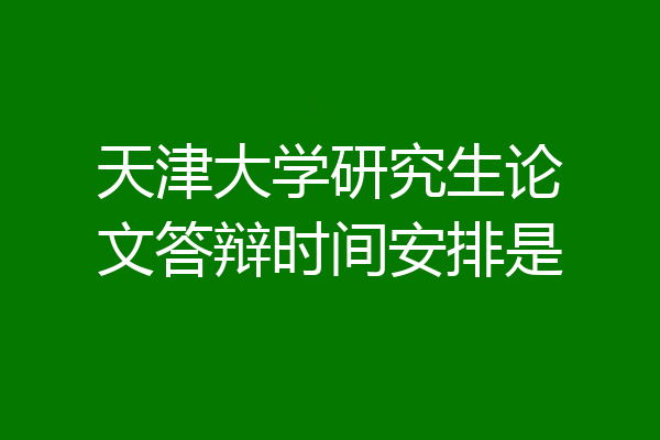 天津大学研究生论文答辩时间安排是