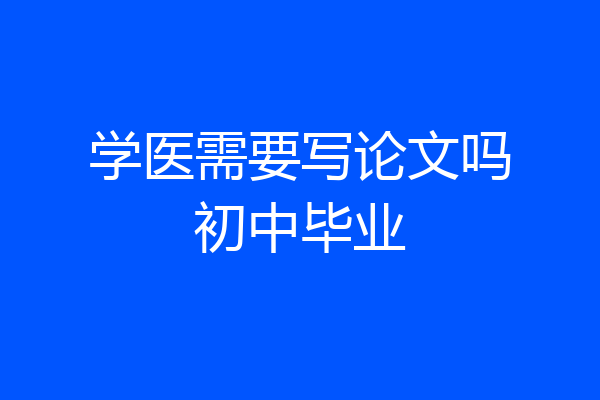 学医需要写论文吗初中毕业