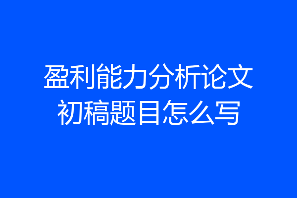 盈利能力分析论文初稿题目怎么写